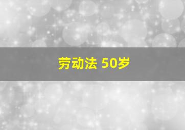 劳动法 50岁